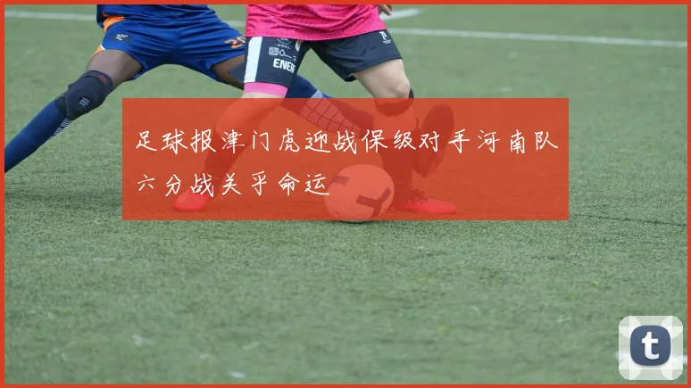 足球报津门虎迎战保级对手河南队六分战关乎命运