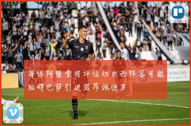 每体阿隆索将评估切尔西阵容可能阻碍巴萨引进若昂佩德罗