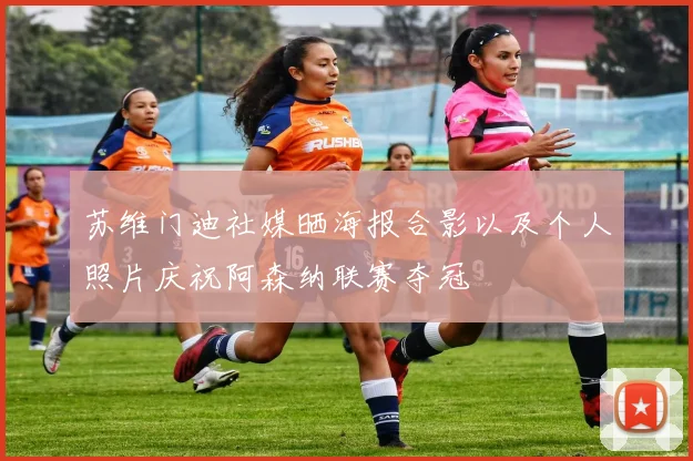 苏维门迪社媒晒海报合影以及个人照片庆祝阿森纳联赛夺冠