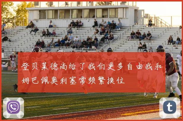 登贝莱德尚给了我们更多自由我和姆巴佩奥利塞常频繁换位