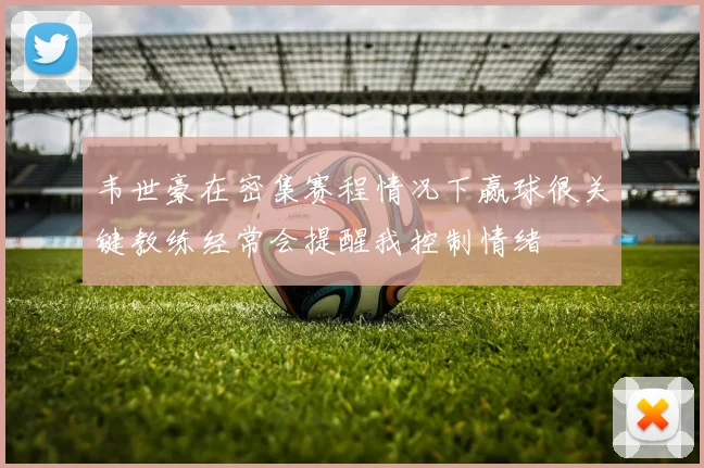 韦世豪在密集赛程情况下赢球很关键教练经常会提醒我控制情绪