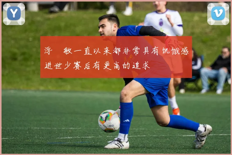 浮嶋敏一直以来都非常具有饥饿感进世少赛后有更高的追求